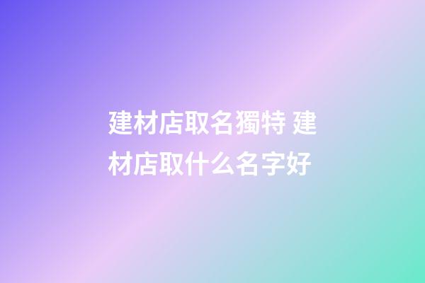 建材店取名獨特 建材店取什么名字好